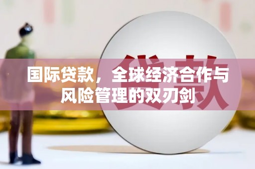 阿拉山口国际贷款，全球经济合作与风险管理的双刃剑