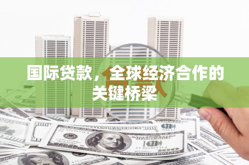 阿拉山口国际贷款，全球经济合作的关键桥梁