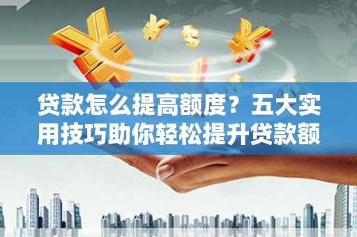 阿拉山口贷款怎么提高额度？五大实用技巧助你轻松提升贷款额度