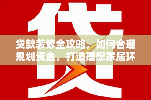 阿拉山口贷款装修全攻略，如何合理规划资金，打造理想家居环境