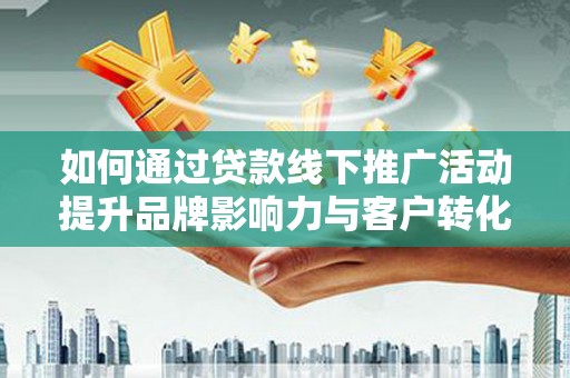 阿拉山口如何通过贷款线下推广活动提升品牌影响力与客户转化率