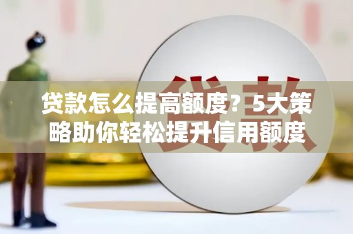 阿拉山口贷款怎么提高额度？5大策略助你轻松提升信用额度