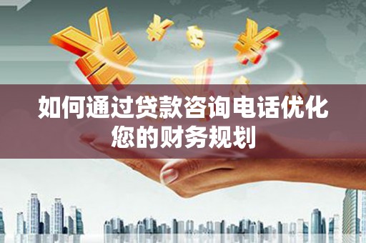 阿拉山口如何通过贷款咨询电话优化您的财务规划