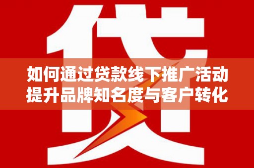 阿拉山口如何通过贷款线下推广活动提升品牌知名度与客户转化率