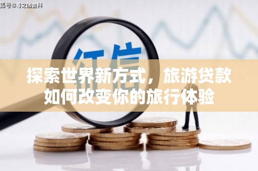 阿拉山口探索世界新方式，旅游贷款如何改变你的旅行体验
