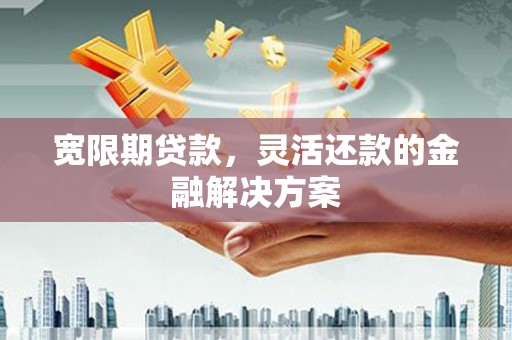 阿拉山口宽限期贷款，灵活还款的金融解决方案