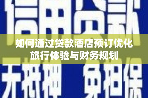 阿拉山口如何通过贷款酒店预订优化旅行体验与财务规划