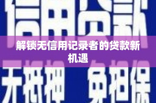 阿拉山口解锁无信用记录者的贷款新机遇
