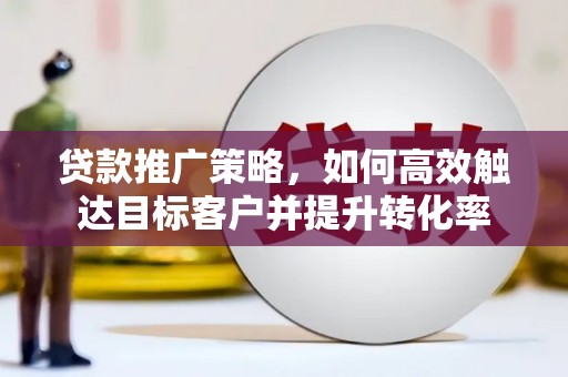 阿拉山口贷款推广策略，如何高效触达目标客户并提升转化率