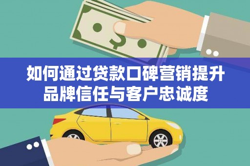 阿拉山口如何通过贷款口碑营销提升品牌信任与客户忠诚度