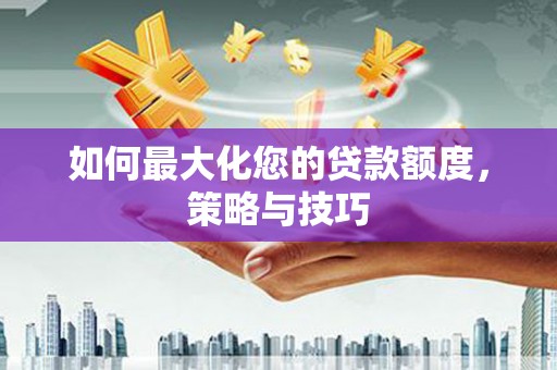 阿拉山口如何最大化您的贷款额度，策略与技巧