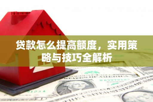 阿拉山口贷款怎么提高额度，实用策略与技巧全解析