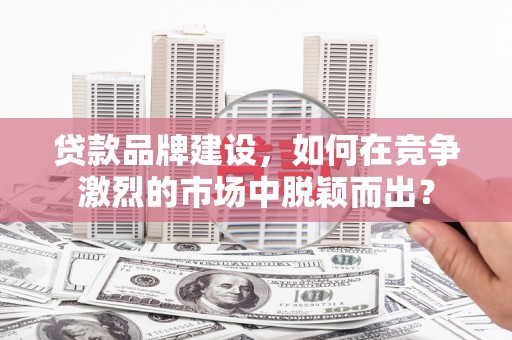 阿拉山口贷款品牌建设，如何在竞争激烈的市场中脱颖而出？