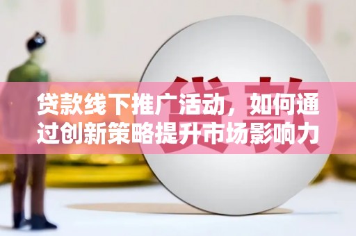 阿拉山口贷款线下推广活动，如何通过创新策略提升市场影响力