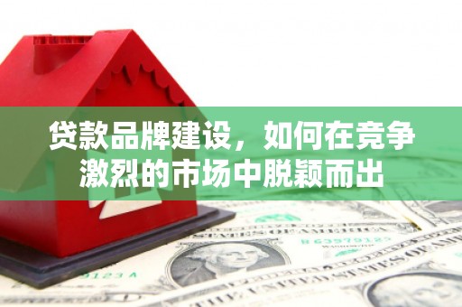 阿拉山口贷款品牌建设，如何在竞争激烈的市场中脱颖而出