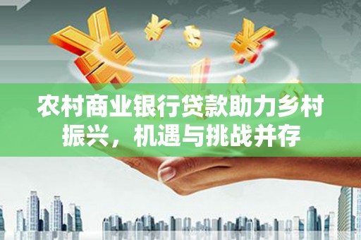 阿拉山口农村商业银行贷款助力乡村振兴，机遇与挑战并存