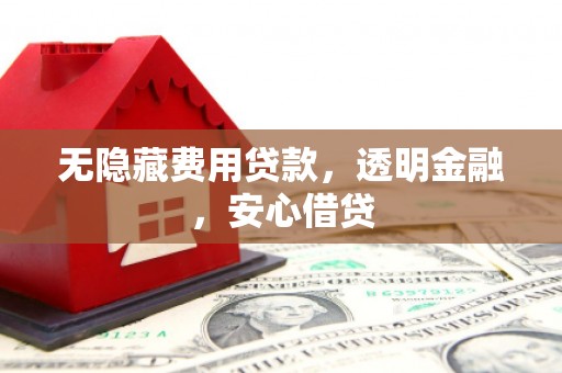阿拉山口无隐藏费用贷款，透明金融，安心借贷