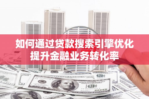 阿拉山口如何通过贷款搜索引擎优化提升金融业务转化率