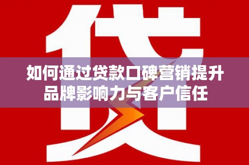 阿拉山口如何通过贷款口碑营销提升品牌影响力与客户信任