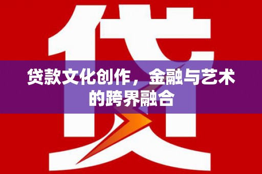 阿拉山口贷款文化创作，金融与艺术的跨界融合