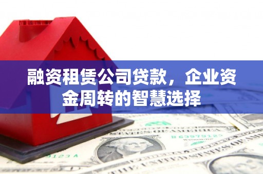 阿拉山口融资租赁公司贷款，企业资金周转的智慧选择