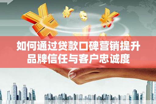 阿拉山口如何通过贷款口碑营销提升品牌信任与客户忠诚度