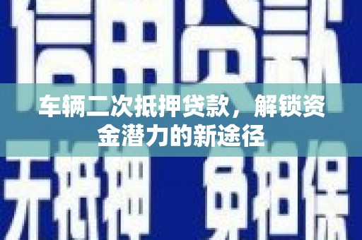 阿拉山口车辆二次抵押贷款，解锁资金潜力的新途径