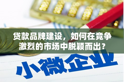 阿拉山口贷款品牌建设，如何在竞争激烈的市场中脱颖而出？
