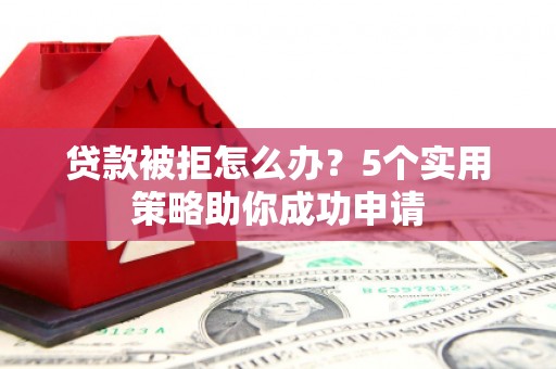 阿拉山口贷款被拒怎么办？5个实用策略助你成功申请