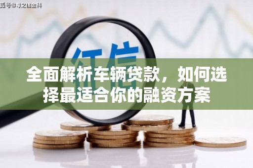 阿拉山口全面解析车辆贷款，如何选择最适合你的融资方案