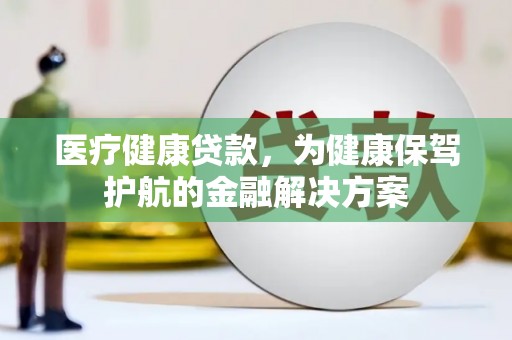 阿拉山口医疗健康贷款，为健康保驾护航的金融解决方案
