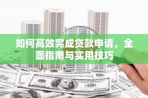 阿拉山口如何高效完成贷款申请，全面指南与实用技巧