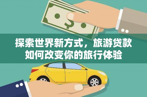 阿拉山口探索世界新方式，旅游贷款如何改变你的旅行体验