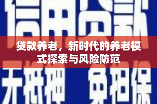 阿拉山口贷款养老，新时代的养老模式探索与风险防范